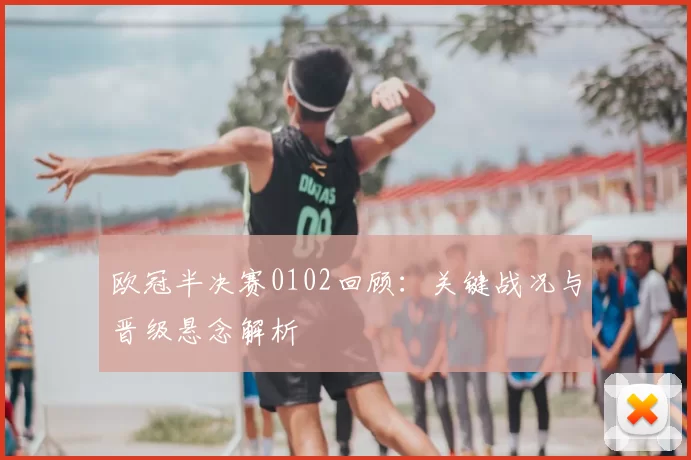 欧冠半决赛0102回顾:关键战况与晋级悬念解析