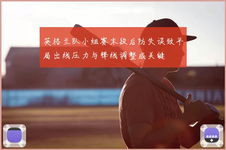 英格兰队小组赛末段后防失误致平局出线压力与锋线调整成关键