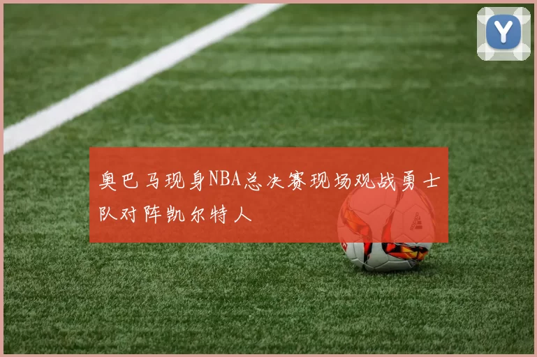 奥巴马现身NBA总决赛现场观战勇士队对阵凯尔特人