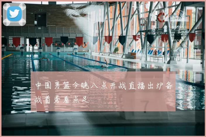 中国男篮今晚八点开战直播出炉备战首秀看点足