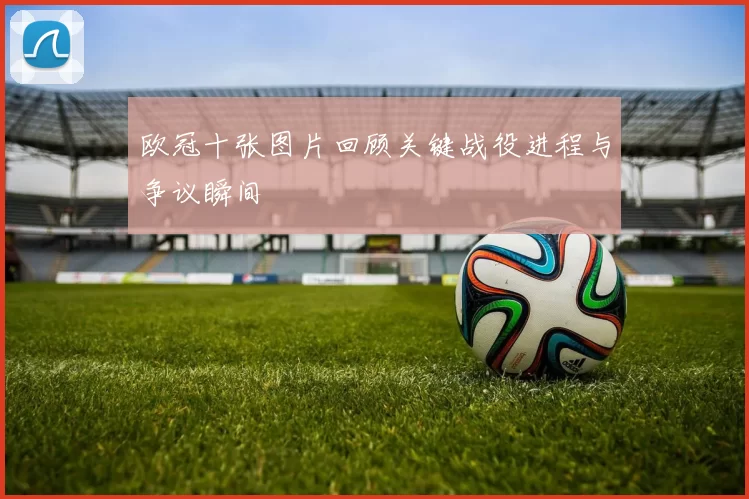 欧冠十张图片回顾关键战役进程与争议瞬间