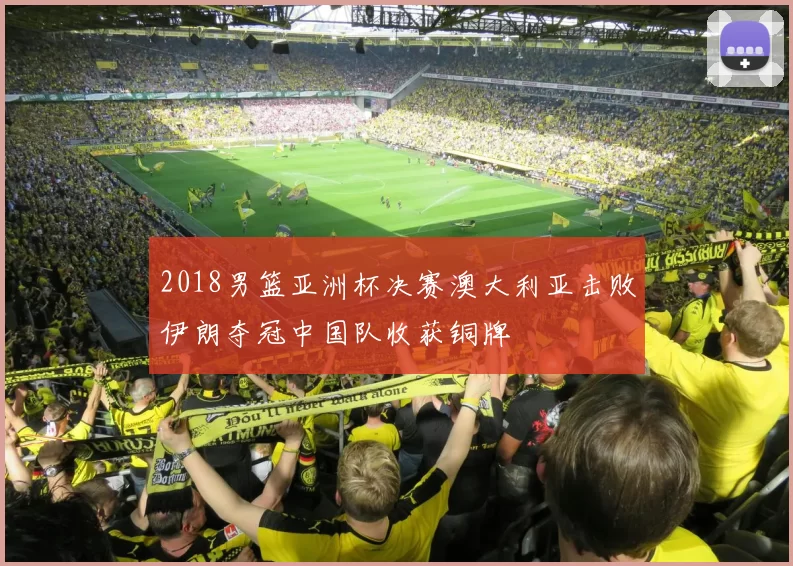 2018男篮亚洲杯决赛澳大利亚击败伊朗夺冠中国队收获铜牌