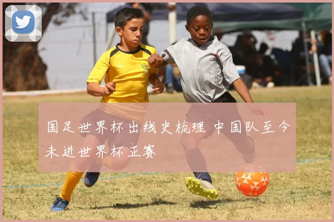 国足世界杯出线史梳理 中国队至今未进世界杯正赛